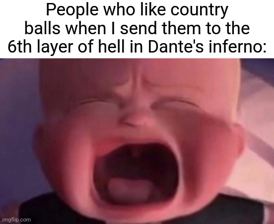 That's what they get | People who like country balls when I send them to the 6th layer of hell in Dante's inferno: | image tagged in boss baby crying | made w/ Imgflip meme maker
