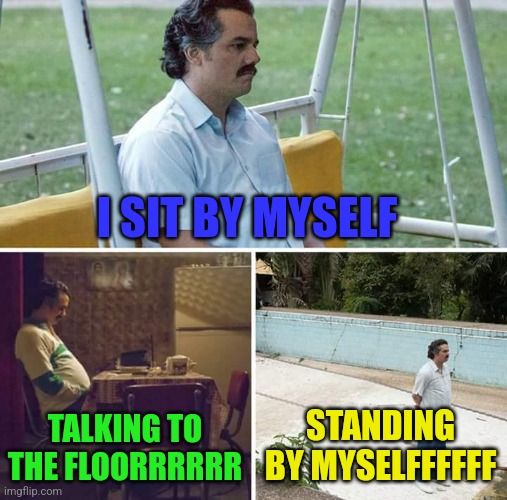 I SIT BY MYSELF | I SIT BY MYSELF; TALKING TO THE FLOORRRRRR; STANDING BY MYSELFFFFFF | image tagged in memes,sad pablo escobar,talking to the floor | made w/ Imgflip meme maker