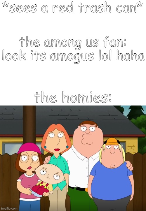 amogus memes arent funny | *sees a red trash can*; the among us fan: look its amogus lol haha; the homies: | image tagged in damn bro,amogus,unfunny | made w/ Imgflip meme maker