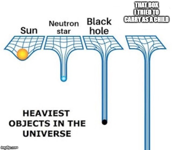 heaviest objects in the universe | THAT BOX I TRIED TO CARRY AS A CHILD | image tagged in heaviest objects in the universe | made w/ Imgflip meme maker