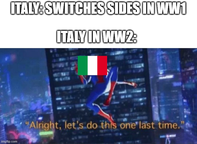 Alright, let's do this one more time | ITALY: SWITCHES SIDES IN WW1; ITALY IN WW2: | image tagged in alright let's do this one more time | made w/ Imgflip meme maker