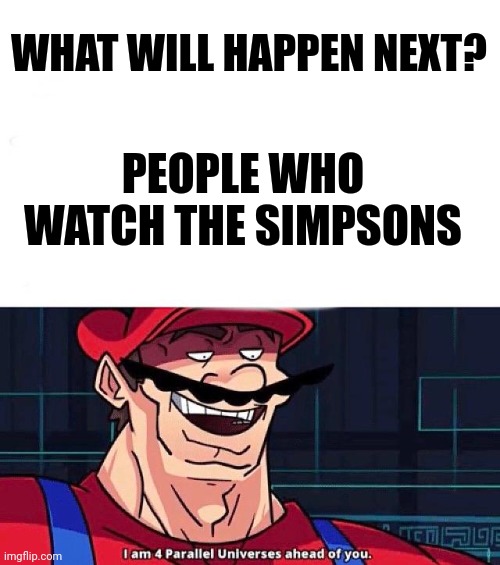 Simpsons future | WHAT WILL HAPPEN NEXT? PEOPLE WHO WATCH THE SIMPSONS | image tagged in i am 4 parallel universes ahead of you,simpsons,memes,funny | made w/ Imgflip meme maker