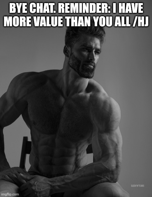 Giga Chad | BYE CHAT. REMINDER: I HAVE MORE VALUE THAN YOU ALL /HJ | image tagged in giga chad | made w/ Imgflip meme maker