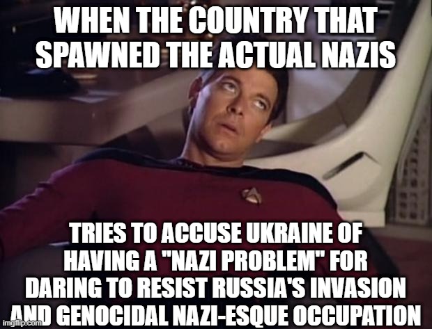 Riker eyeroll | WHEN THE COUNTRY THAT SPAWNED THE ACTUAL NAZIS; TRIES TO ACCUSE UKRAINE OF HAVING A "NAZI PROBLEM" FOR DARING TO RESIST RUSSIA'S INVASION AND GENOCIDAL NAZI-ESQUE OCCUPATION | image tagged in riker eyeroll | made w/ Imgflip meme maker