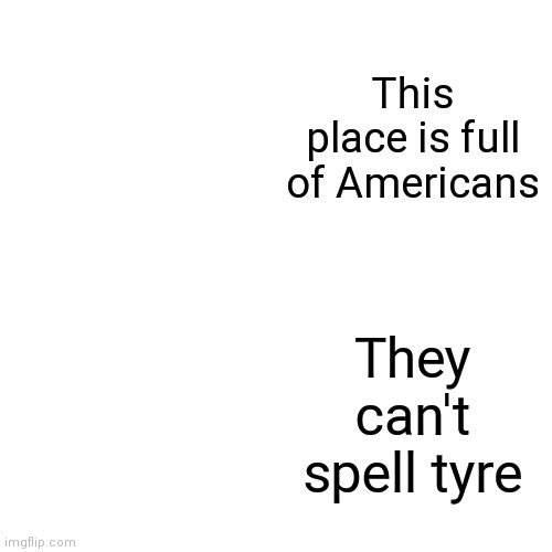 Yuck | This place is full of Americans; They can't spell tyre | image tagged in memes,drake hotline bling | made w/ Imgflip meme maker