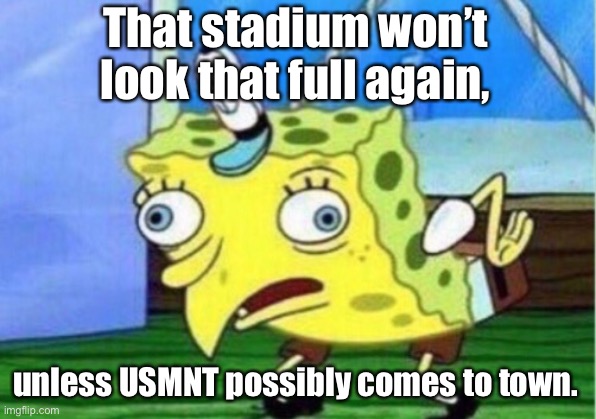 Mocking Spongebob Meme | That stadium won’t look that full again, unless USMNT possibly comes to town. | image tagged in memes,mocking spongebob | made w/ Imgflip meme maker