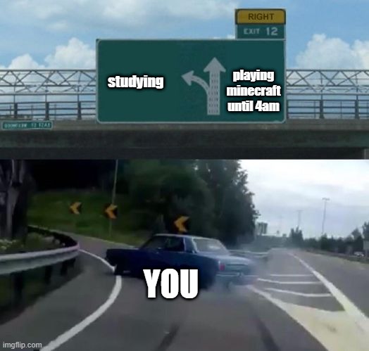 Right Exit 12 Off Ramp | studying playing minecraft until 4am YOU | image tagged in right exit 12 off ramp | made w/ Imgflip meme maker