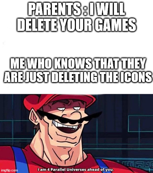 I am 4 Parallel Universes ahead of you | PARENTS : I WILL DELETE YOUR GAMES; ME WHO KNOWS THAT THEY ARE JUST DELETING THE ICONS | image tagged in i am 4 parallel universes ahead of you | made w/ Imgflip meme maker
