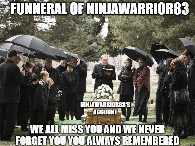 we all always remember  you ninjawarrior83 | FUNNERAL OF NINJAWARRIOR83; NINJAWARRIOR83'S ACCOUNT; WE ALL MISS YOU AND WE NEVER FORGET YOU YOU ALWAYS REMEMBERED | image tagged in funeral | made w/ Imgflip meme maker