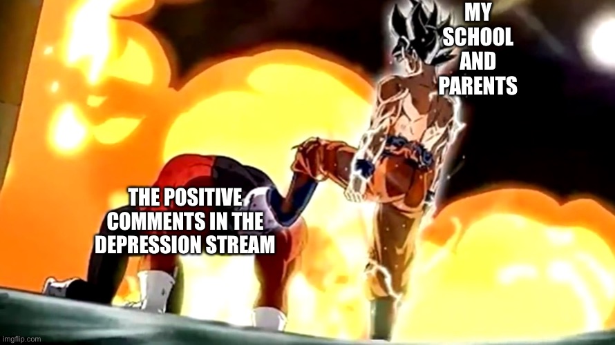 You tried. Good job |  MY SCHOOL AND PARENTS; THE POSITIVE COMMENTS IN THE DEPRESSION STREAM | image tagged in goku stepping on jiren s head | made w/ Imgflip meme maker