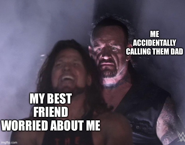 undertaker | ME ACCIDENTALLY CALLING THEM DAD; MY BEST FRIEND WORRIED ABOUT ME | image tagged in undertaker | made w/ Imgflip meme maker