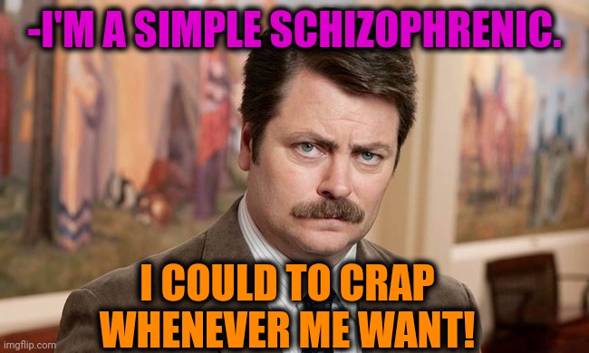 -Various of locations. | -I'M A SIMPLE SCHIZOPHRENIC. I COULD TO CRAP WHENEVER ME WANT! | image tagged in i'm a simple man,ron swanson,mental illness,psychiatrist,toilet humor,girls poop too | made w/ Imgflip meme maker