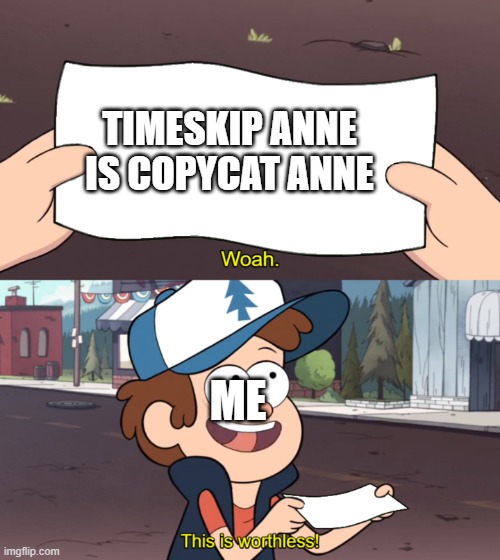 This is Worthless | TIMESKIP ANNE IS COPYCAT ANNE; ME | image tagged in this is worthless | made w/ Imgflip meme maker