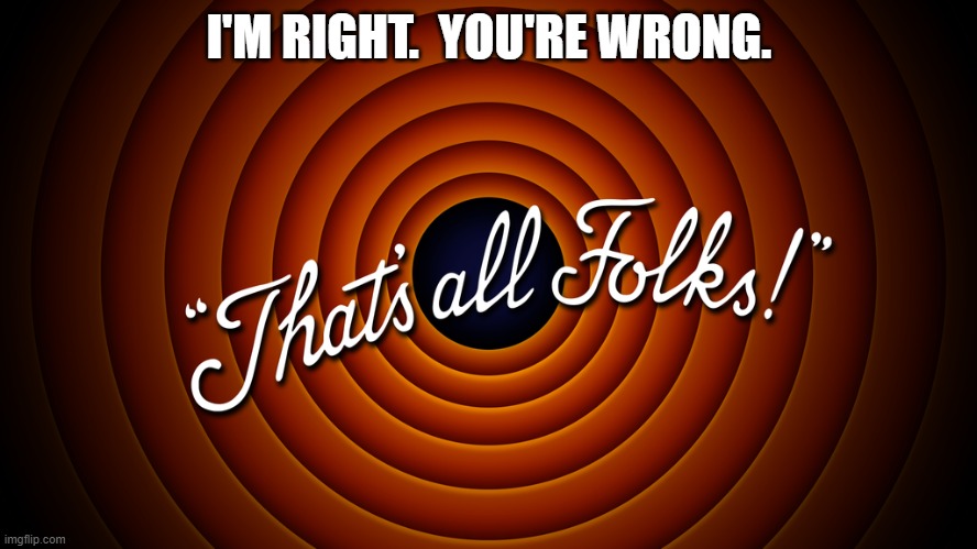 The end of the argument | I'M RIGHT.  YOU'RE WRONG. | image tagged in looney tunes,troll smasher | made w/ Imgflip meme maker