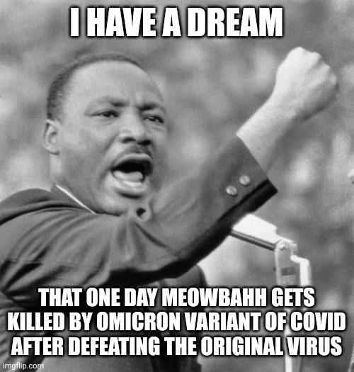 MEOWSH!T |  I HAVE A DREAM; THAT ONE DAY MEOWBAHH GETS KILLED BY OMICRON VARIANT OF COVID AFTER DEFEATING THE ORIGINAL VIRUS | image tagged in i have a dream,meowbahh,meowmid,coronavirus,covid-19,omicron | made w/ Imgflip meme maker
