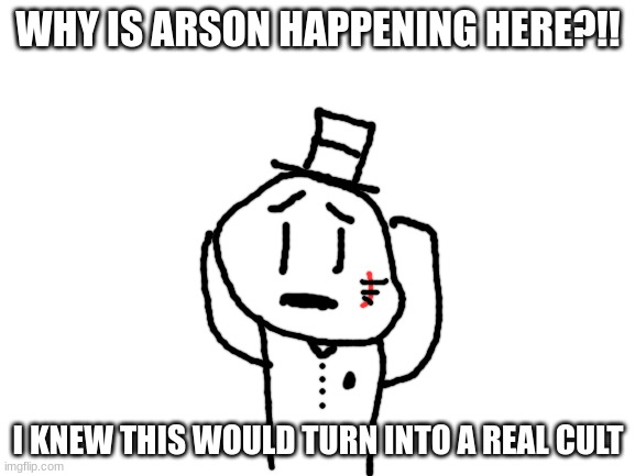 WE GOTTA DO SOMETHING! | WHY IS ARSON HAPPENING HERE?!! I KNEW THIS WOULD TURN INTO A REAL CULT | image tagged in blank white template,sammy,arson,why,shutdown,s o u p | made w/ Imgflip meme maker