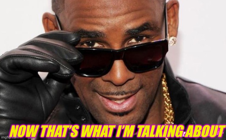 R kelly | NOW THAT’S WHAT I’M TALKING ABOUT | image tagged in r kelly | made w/ Imgflip meme maker