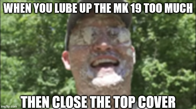#angrymemereview | WHEN YOU LUBE UP THE MK 19 TOO MUCH; THEN CLOSE THE TOP COVER | image tagged in military humor,lube | made w/ Imgflip meme maker