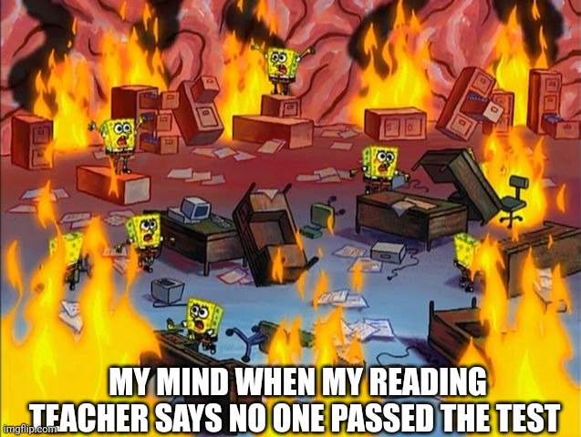 spongebob fire | MY MIND WHEN MY READING TEACHER SAYS NO ONE PASSED THE TEST | image tagged in spongebob fire | made w/ Imgflip meme maker