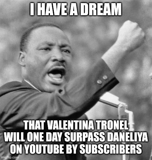Yeah right | I HAVE A DREAM; THAT VALENTINA TRONEL WILL ONE DAY SURPASS DANELIYA ON YOUTUBE BY SUBSCRIBERS | image tagged in i have a dream,valentina tronel,funny,youtube,daneliya tuleshova sucks | made w/ Imgflip meme maker