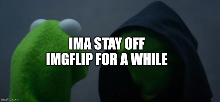 Evil Kermit | IMA STAY OFF IMGFLIP FOR A WHILE | image tagged in memes,evil kermit,quit,no bitches | made w/ Imgflip meme maker