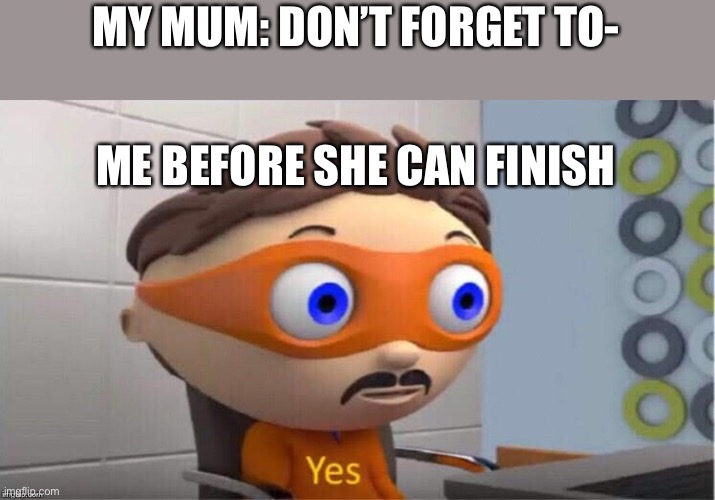 Yes… | MY MUM: DON’T FORGET TO-; ME BEFORE SHE CAN FINISH | image tagged in protegent yes | made w/ Imgflip meme maker