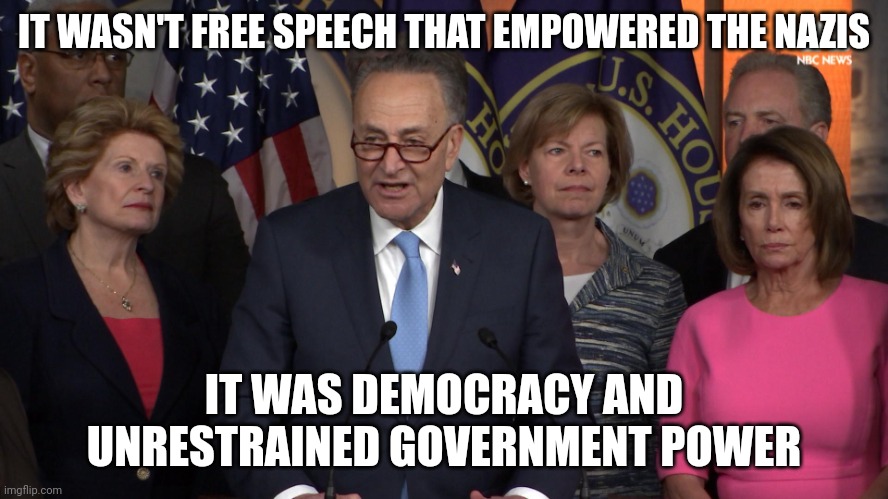 Constantly attacking the constitution is treason. | IT WASN'T FREE SPEECH THAT EMPOWERED THE NAZIS; IT WAS DEMOCRACY AND UNRESTRAINED GOVERNMENT POWER | image tagged in democrat congressmen,nazi,democrat,tyranny | made w/ Imgflip meme maker