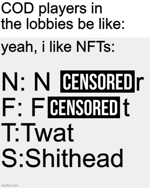 the censord (ples no ban) | COD players in the lobbies be like:; yeah, i like NFTs:; N: N            r
F: F           t
T:Twat
S:Shithead | image tagged in memes,blank transparent square | made w/ Imgflip meme maker