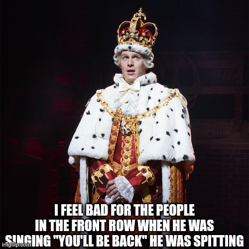 DA DA DA DAD DA YAA DA DA DA DA DA YAA DAAA | I FEEL BAD FOR THE PEOPLE IN THE FRONT ROW WHEN HE WAS SINGING "YOU'LL BE BACK" HE WAS SPITTING | image tagged in king george hamilton | made w/ Imgflip meme maker