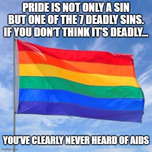 Kills Pride Every Time | PRIDE IS NOT ONLY A SIN BUT ONE OF THE 7 DEADLY SINS. IF YOU DON’T THINK IT’S DEADLY... YOU’VE CLEARLY NEVER HEARD OF AIDS | image tagged in gay pride flag | made w/ Imgflip meme maker