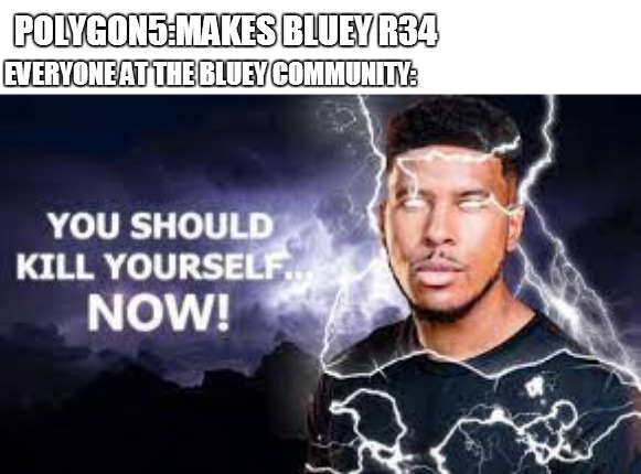 You Should Kill Yourself NOW! | POLYGON5:MAKES BLUEY R34; EVERYONE AT THE BLUEY COMMUNITY: | image tagged in you should kill yourself now | made w/ Imgflip meme maker