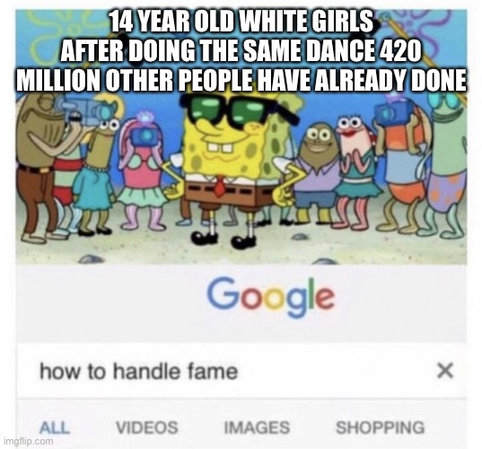 beans | 14 YEAR OLD WHITE GIRLS AFTER DOING THE SAME DANCE 420 MILLION OTHER PEOPLE HAVE ALREADY DONE | image tagged in how to handle fame | made w/ Imgflip meme maker