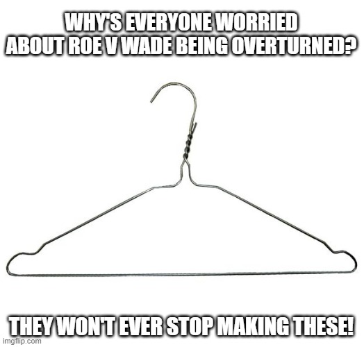 Stop Panicking Ladies! | WHY'S EVERYONE WORRIED ABOUT ROE V WADE BEING OVERTURNED? THEY WON'T EVER STOP MAKING THESE! | image tagged in coat hanger | made w/ Imgflip meme maker