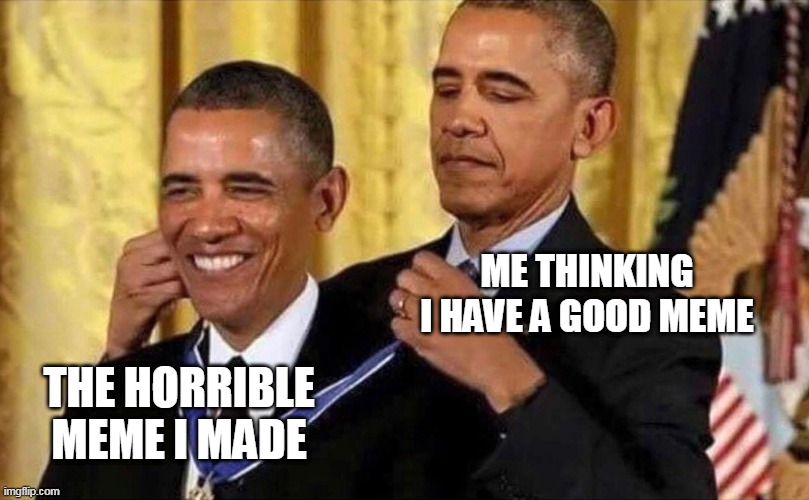 99% true to me | ME THINKING I HAVE A GOOD MEME; THE HORRIBLE MEME I MADE | image tagged in obama medal | made w/ Imgflip meme maker