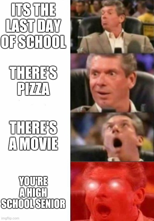 Mr. McMahon reaction | ITS THE LAST DAY OF SCHOOL; THERE'S PIZZA; THERE'S A MOVIE; YOU'RE A HIGH SCHOOL SENIOR | image tagged in mr mcmahon reaction | made w/ Imgflip meme maker