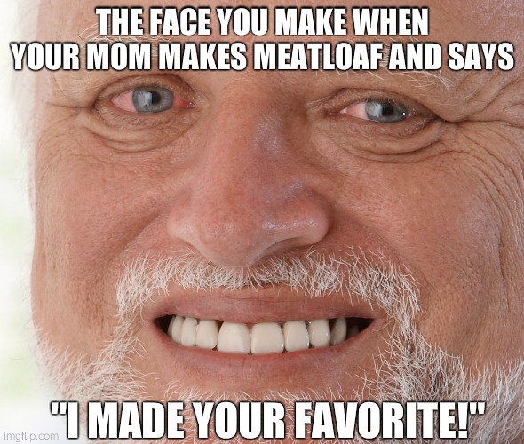 Meatloaf | THE FACE YOU MAKE WHEN YOUR MOM MAKES MEATLOAF AND SAYS; "I MADE YOUR FAVORITE!" | image tagged in hide the pain harold | made w/ Imgflip meme maker