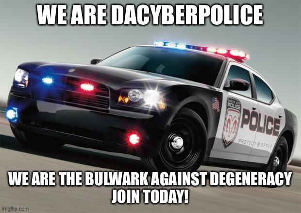 JOIN TODAY! | WE ARE DACYBERPOLICE; WE ARE THE BULWARK AGAINST DEGENERACY
JOIN TODAY! | image tagged in police car | made w/ Imgflip meme maker
