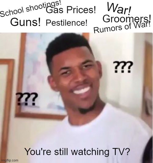 Must see TV | War! School shootings! Gas Prices! Groomers! Pestilence! Guns! Rumors of War! You're still watching TV? | image tagged in nick young | made w/ Imgflip meme maker