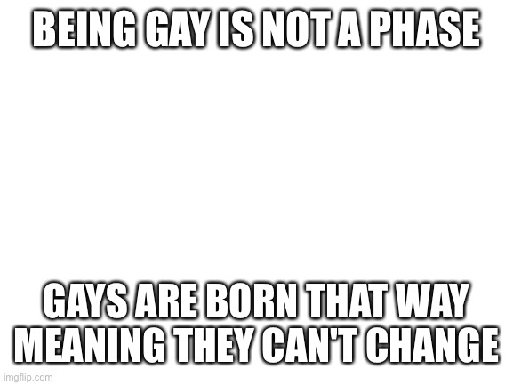 Blank White Template | BEING GAY IS NOT A PHASE; GAYS ARE BORN THAT WAY MEANING THEY CAN'T CHANGE | image tagged in blank white template | made w/ Imgflip meme maker