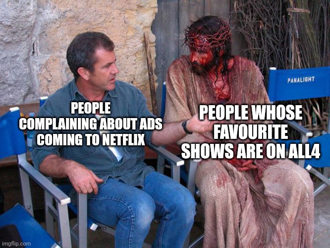 * screams in british * | PEOPLE WHOSE FAVOURITE SHOWS ARE ON ALL4; PEOPLE COMPLAINING ABOUT ADS COMING TO NETFLIX | image tagged in mel gibson and jesus christ | made w/ Imgflip meme maker