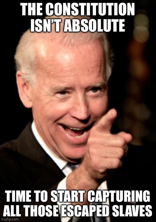 Lack of critical thinking leads to unintended consequences | THE CONSTITUTION ISN’T ABSOLUTE; TIME TO START CAPTURING ALL THOSE ESCAPED SLAVES | image tagged in memes,smilin biden | made w/ Imgflip meme maker