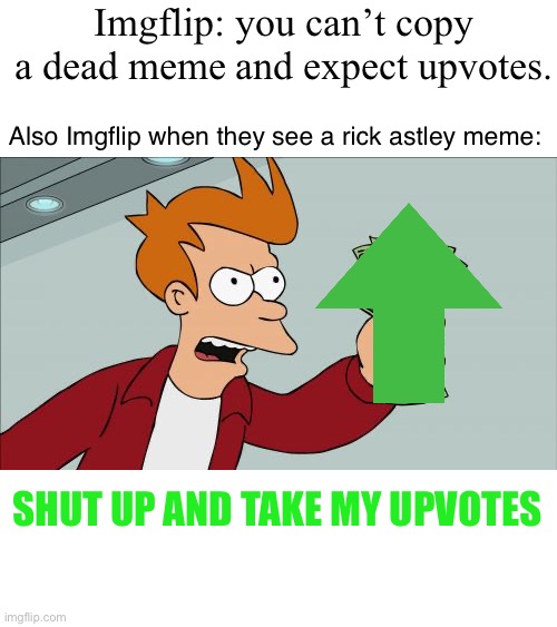 vvv | Imgflip: you can’t copy a dead meme and expect upvotes. Also Imgflip when they see a rick astley meme:; SHUT UP AND TAKE MY UPVOTES | image tagged in memes,shut up and take my money fry | made w/ Imgflip meme maker