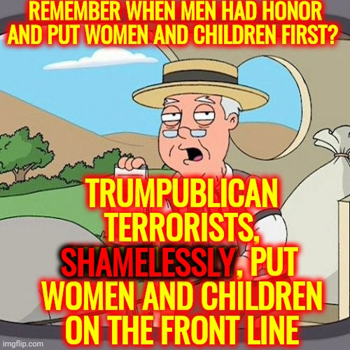 Trumpublicans Are Heart And Soulless | REMEMBER WHEN MEN HAD HONOR AND PUT WOMEN AND CHILDREN FIRST? TRUMPUBLICAN TERRORISTS, SHAMELESSLY, PUT WOMEN AND CHILDREN ON THE FRONT LINE; SHAMELESSLY | image tagged in memes,pepperidge farm remembers,trumpublican terrorists,heartless,soulless,mentally incompetent | made w/ Imgflip meme maker