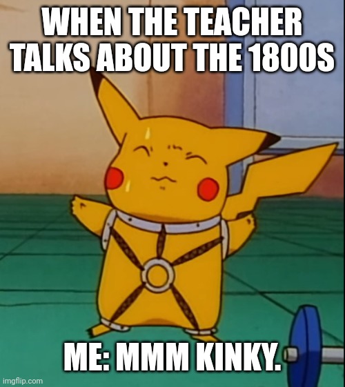 Iykyk | WHEN THE TEACHER TALKS ABOUT THE 1800S; ME: MMM KINKY. | image tagged in kinky pikachu | made w/ Imgflip meme maker