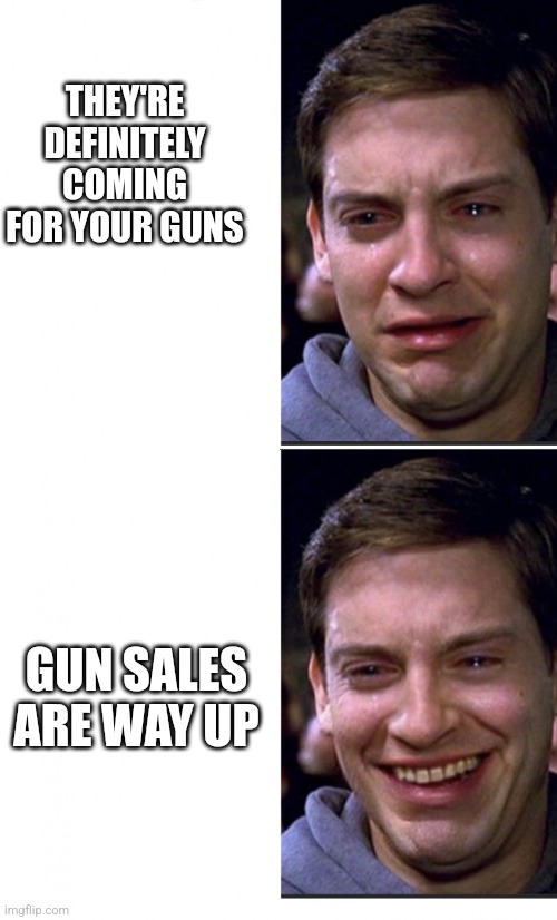 Peter Parker crying/happy | THEY'RE DEFINITELY COMING FOR YOUR GUNS; GUN SALES ARE WAY UP | image tagged in peter parker crying/happy | made w/ Imgflip meme maker