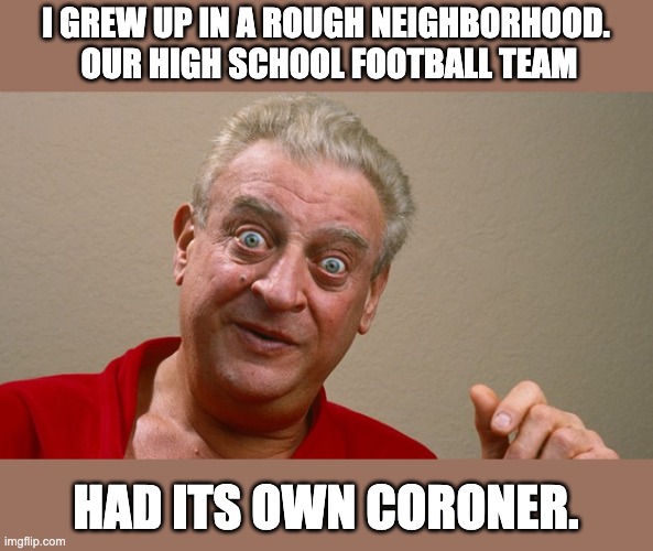 rough | I GREW UP IN A ROUGH NEIGHBORHOOD.  OUR HIGH SCHOOL FOOTBALL TEAM; HAD ITS OWN CORONER. | image tagged in rodney dangerfield | made w/ Imgflip meme maker