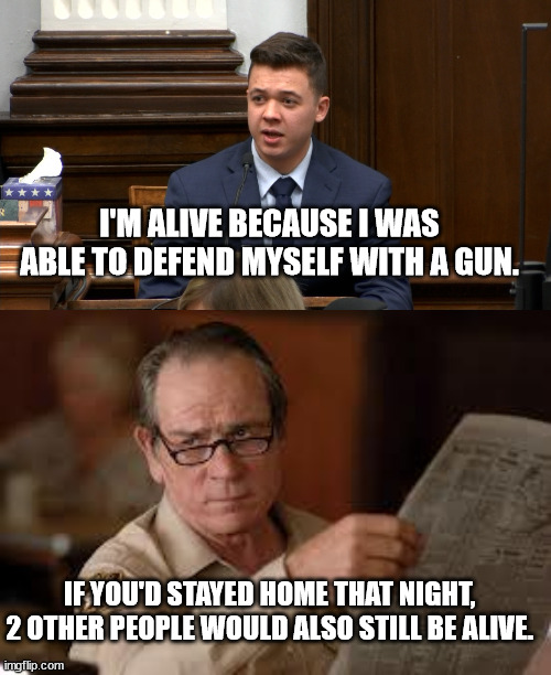 I'M ALIVE BECAUSE I WAS ABLE TO DEFEND MYSELF WITH A GUN. IF YOU'D STAYED HOME THAT NIGHT, 2 OTHER PEOPLE WOULD ALSO STILL BE ALIVE. | image tagged in no country for old men tommy lee jones | made w/ Imgflip meme maker
