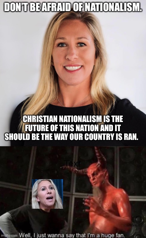 Handmaid’s tale anyone? | DON’T BE AFRAID OF NATIONALISM. CHRISTIAN NATIONALISM IS THE FUTURE OF THIS NATION AND IT SHOULD BE THE WAY OUR COUNTRY IS RAN. | image tagged in marjorie taylor greene,know your meme well i just wanna say that i'm a huge fan | made w/ Imgflip meme maker