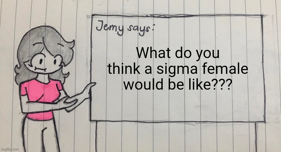 Jemy temp drawn | What do you think a sigma female would be like??? | image tagged in jemy temp drawn | made w/ Imgflip meme maker