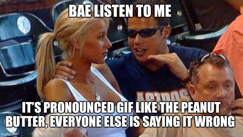 Stop saying it wrong plz | BAE LISTEN TO ME; IT’S PRONOUNCED GIF LIKE THE PEANUT BUTTER, EVERYONE ELSE IS SAYING IT WRONG | image tagged in bro explaining | made w/ Imgflip meme maker